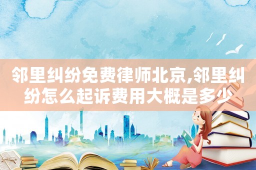 鄰里糾紛免費(fèi)律師北京,鄰里糾紛怎么起訴費(fèi)用大概是多少