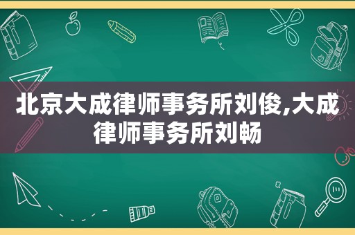 北京大成律師事務(wù)所劉俊,大成律師事務(wù)所劉暢