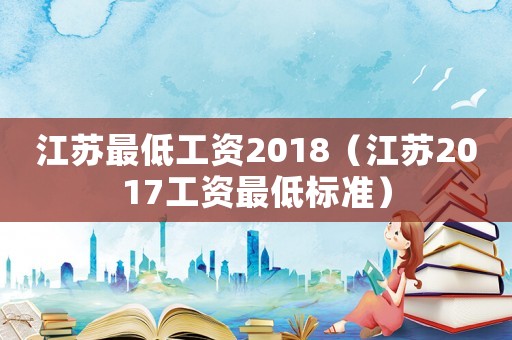 江蘇最低工資2018（江蘇2017工資最低標(biāo)準(zhǔn)）