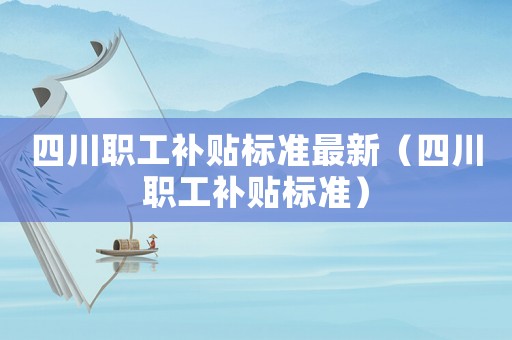 四川職工補(bǔ)貼標(biāo)準(zhǔn)最新（四川職工補(bǔ)貼標(biāo)準(zhǔn)）