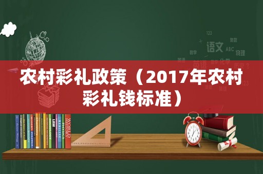 農(nóng)村彩禮政策（2017年農(nóng)村彩禮錢標準）