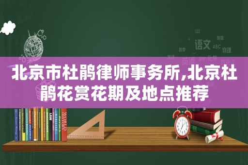 北京市杜鵑律師事務(wù)所,北京杜鵑花賞花期及地點推薦