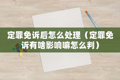 定罪免訴后怎么處理（定罪免訴有啥影響嘛怎么判）