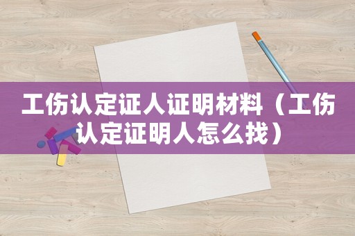 工傷認定證人證明材料（工傷認定證明人怎么找）