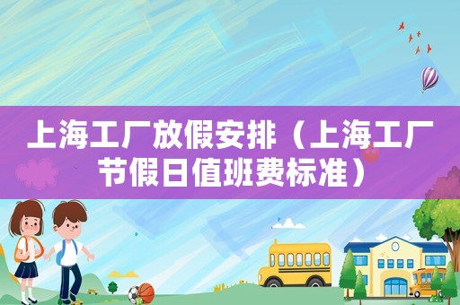 上海工廠放假安排（上海工廠節(jié)假日值班費(fèi)標(biāo)準(zhǔn)）