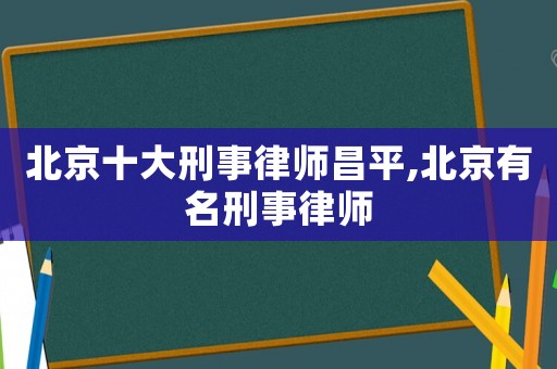 北京十大刑事律師昌平,北京有名刑事律師