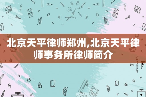 北京天平律師鄭州,北京天平律師事務(wù)所律師簡介