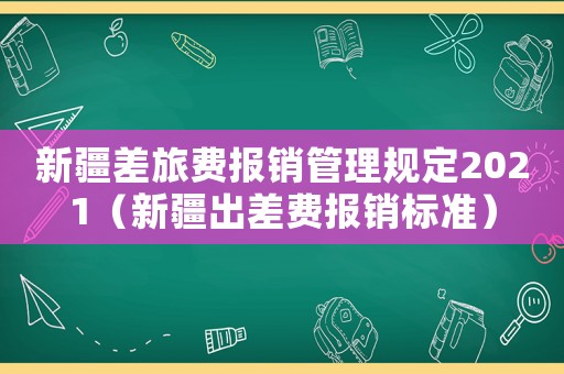 新疆差旅費(fèi)報(bào)銷管理規(guī)定2021（新疆出差費(fèi)報(bào)銷標(biāo)準(zhǔn)）