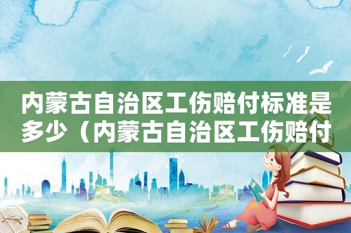 內蒙古自治區(qū)工傷賠付標準是多少（內蒙古自治區(qū)工傷賠付標準）
