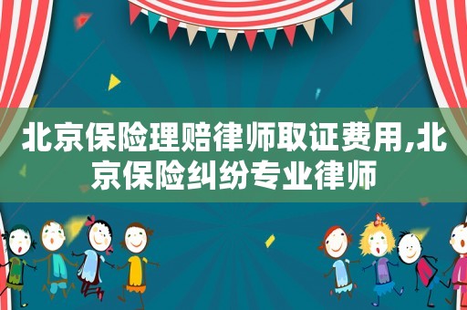 北京保險(xiǎn)理賠律師取證費(fèi)用,北京保險(xiǎn)糾紛專業(yè)律師