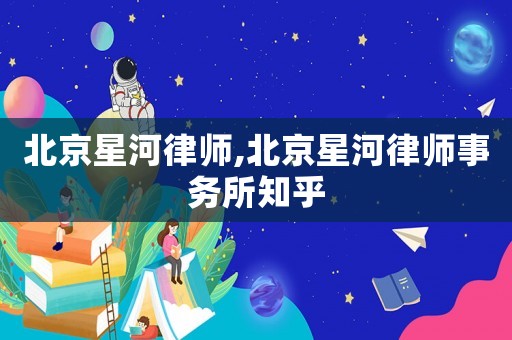 北京星河律師,北京星河律師事務(wù)所知乎