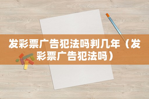 發(fā)彩票廣告犯法嗎判幾年（發(fā)彩票廣告犯法嗎）