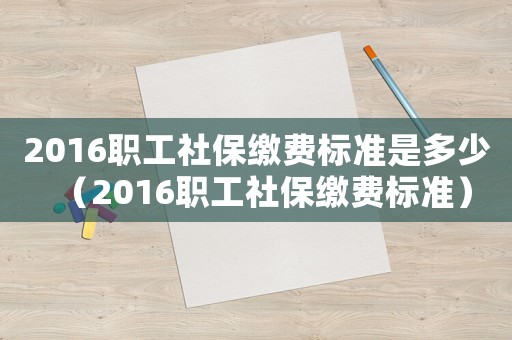 2016職工社保繳費(fèi)標(biāo)準(zhǔn)是多少（2016職工社保繳費(fèi)標(biāo)準(zhǔn)）