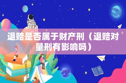 退賠是否屬于財產(chǎn)刑（退賠對量刑有影響嗎）