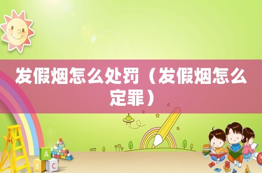 發(fā)假煙怎么處罰（發(fā)假煙怎么定罪）
