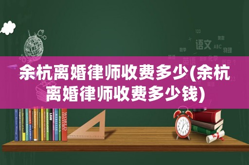余杭離婚律師收費(fèi)多少(余杭離婚律師收費(fèi)多少錢(qián))