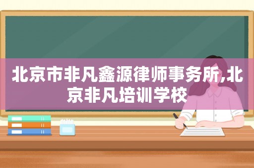 北京市非凡鑫源律師事務(wù)所,北京非凡培訓(xùn)學(xué)校