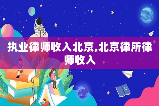 執(zhí)業(yè)律師收入北京,北京律所律師收入