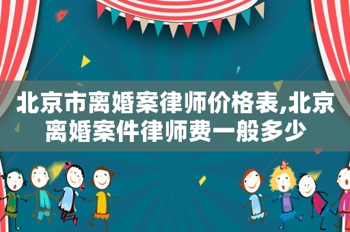 北京市離婚案律師價(jià)格表,北京離婚案件律師費(fèi)一般多少