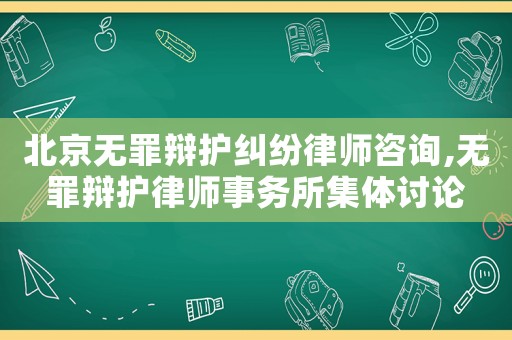 北京無罪辯護糾紛律師咨詢,無罪辯護律師事務所集體討論