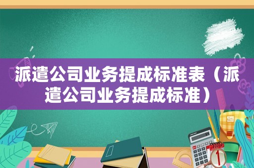 派遣公司業(yè)務(wù)提成標(biāo)準(zhǔn)表（派遣公司業(yè)務(wù)提成標(biāo)準(zhǔn)）