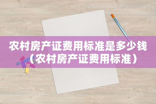 農(nóng)村房產(chǎn)證費(fèi)用標(biāo)準(zhǔn)是多少錢（農(nóng)村房產(chǎn)證費(fèi)用標(biāo)準(zhǔn)）