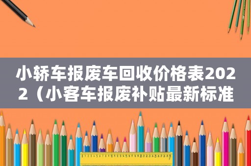 小轎車報(bào)廢車回收價(jià)格表2022（小客車報(bào)廢補(bǔ)貼最新標(biāo)準(zhǔn)）