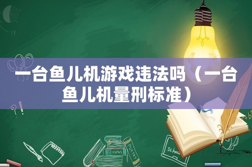 一臺(tái)魚兒機(jī)游戲違法嗎（一臺(tái)魚兒機(jī)量刑標(biāo)準(zhǔn)）