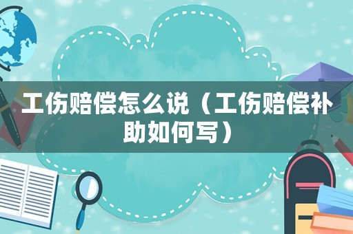 工傷賠償怎么說(shuō)（工傷賠償補(bǔ)助如何寫）
