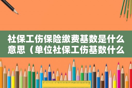 社保工傷保險繳費(fèi)基數(shù)是什么意思（單位社保工傷基數(shù)什么意思）
