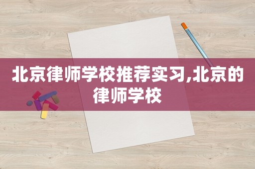 北京律師學(xué)校推薦實(shí)習(xí),北京的律師學(xué)校