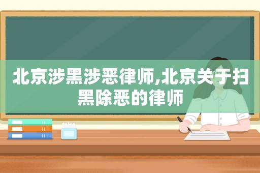 北京涉黑涉惡律師,北京關(guān)于掃黑除惡的律師