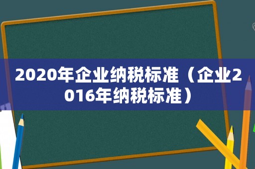 2020年企業(yè)納稅標(biāo)準(zhǔn)（企業(yè)2016年納稅標(biāo)準(zhǔn)）