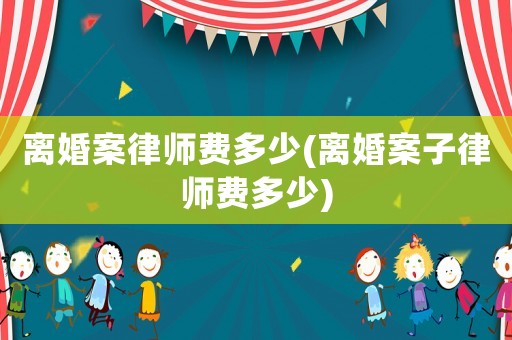 離婚案律師費多少(離婚案子律師費多少)
