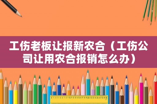 工傷老板讓報新農(nóng)合（工傷公司讓用農(nóng)合報銷怎么辦）