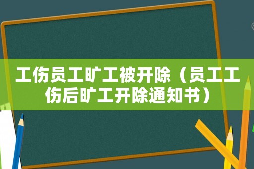 工傷員工曠工被開(kāi)除（員工工傷后曠工開(kāi)除通知書(shū)）