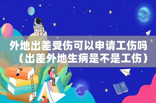 外地出差受傷可以申請工傷嗎（出差外地生病是不是工傷）
