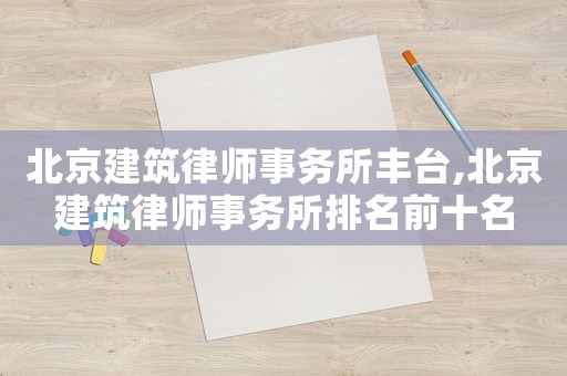 北京建筑律師事務(wù)所豐臺,北京建筑律師事務(wù)所排名前十名