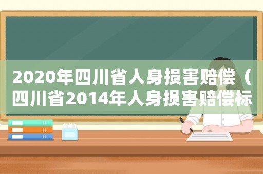 2020年四川省人身損害賠償（四川省2014年人身損害賠償標(biāo)準(zhǔn)）