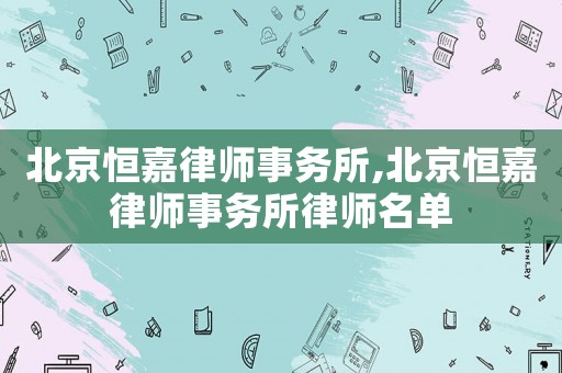 北京恒嘉律師事務(wù)所,北京恒嘉律師事務(wù)所律師名單