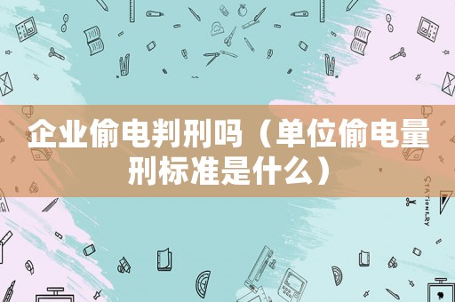 企業(yè)偷電判刑嗎（單位偷電量刑標準是什么）