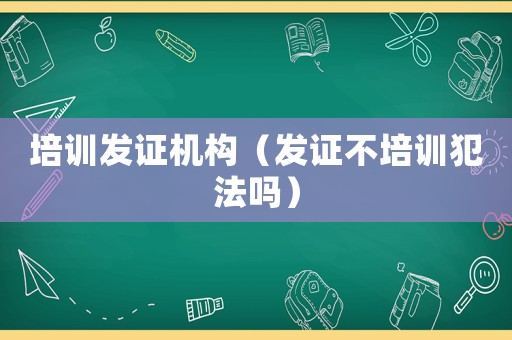 培訓(xùn)發(fā)證機(jī)構(gòu)（發(fā)證不培訓(xùn)犯法嗎）