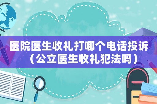 醫(yī)院醫(yī)生收禮打哪個(gè)電話投訴（公立醫(yī)生收禮犯法嗎）