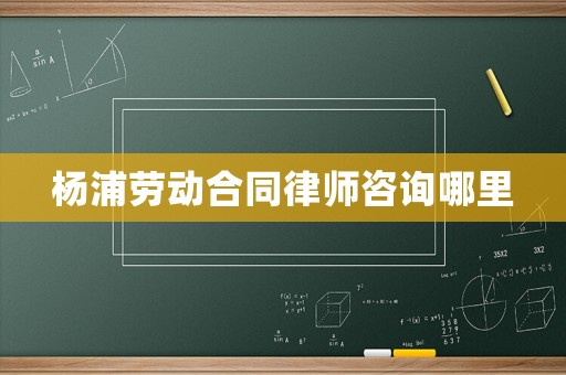 楊浦勞動合同律師咨詢哪里
