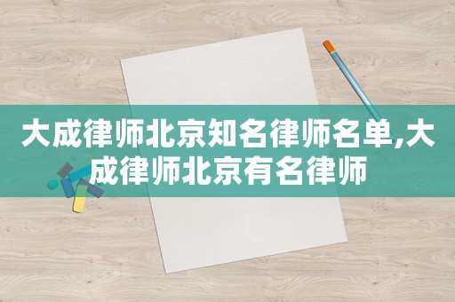 大成律師北京知名律師名單,大成律師北京有名律師