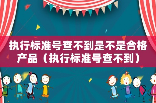 執(zhí)行標(biāo)準(zhǔn)號(hào)查不到是不是合格產(chǎn)品（執(zhí)行標(biāo)準(zhǔn)號(hào)查不到）