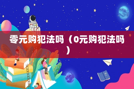 零元購(gòu)犯法嗎（0元購(gòu)犯法嗎）