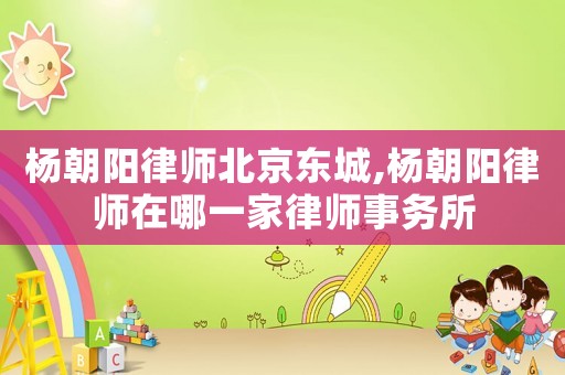 楊朝陽(yáng)律師北京東城,楊朝陽(yáng)律師在哪一家律師事務(wù)所