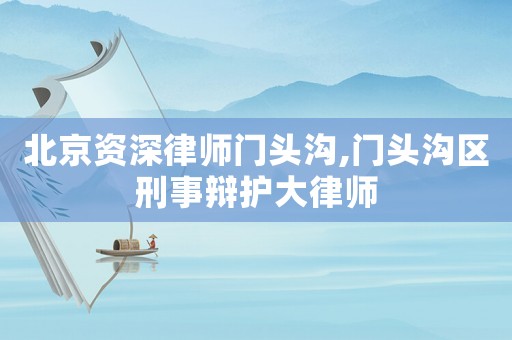 北京資深律師門頭溝,門頭溝區(qū)刑事辯護(hù)大律師