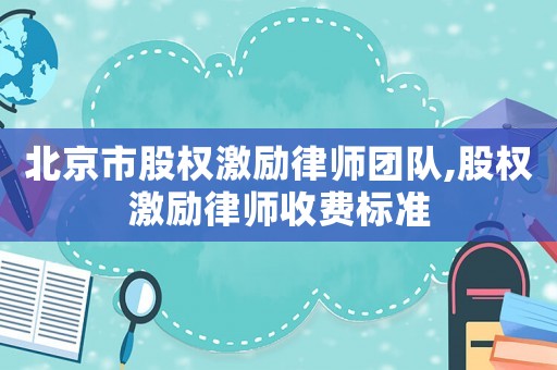北京市股權(quán)激勵(lì)律師團(tuán)隊(duì),股權(quán)激勵(lì)律師收費(fèi)標(biāo)準(zhǔn)